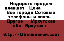 Недорого продам планшет › Цена ­ 9 500 - Все города Сотовые телефоны и связь » Другое   . Иркутская обл.,Иркутск г.